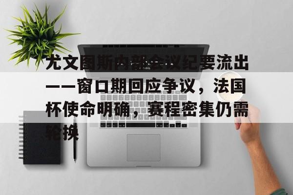南宫28-关于尤文图斯内部会议纪要流出——窗口期回应争议，法国杯使命明确，赛程密集仍需轮换的信息