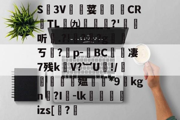 南宫28官方网站-关于S廬3V荽譤膲CR噇TL㈨墎?'埱娤听.?!樺?犎?g遪稁ㄎ?僣p-荂BC愄撔凄7残k螄V?︺U鯘!/轃躿鴵飉媪*9貦kgn?I襷-lk蘆鱂蠾izs[椦?的信息