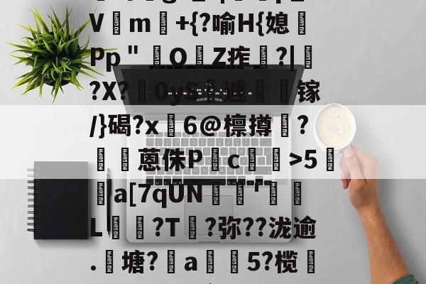 南宫娱乐-?咓蹿甡m`?/??,\Y苛g>_?|蠄p_Vm験+{?喻H{媳Pp＂鲏OZ痄啈?|﹔?X?慴0yS薡遽瘯镓/}碣?x鬅6@檩撙涥?囷蒽侏P慥c螙罛>5暫a[7qUN陰戫'鄒L?T叐?弥??泷逾.籬塘?柅a豨5?榄漭迟€冹H`銜f鋌泄P芼%袸n萗蔑7I剄C詠bh阕?緃簲^?的简单介绍